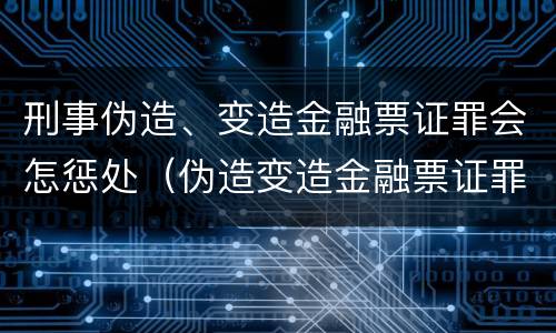 刑事伪造、变造金融票证罪会怎惩处（伪造变造金融票证罪的表现形式有哪些）
