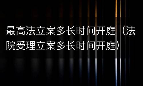 最高法立案多长时间开庭（法院受理立案多长时间开庭）