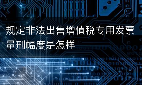 规定非法出售增值税专用发票量刑幅度是怎样