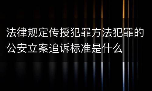法律规定传授犯罪方法犯罪的公安立案追诉标准是什么