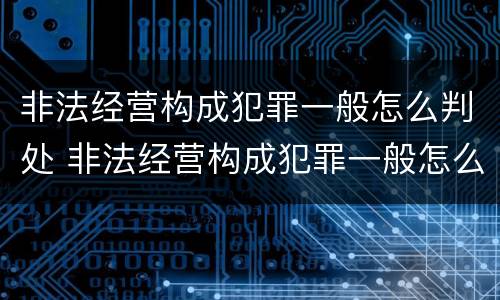 非法经营构成犯罪一般怎么判处 非法经营构成犯罪一般怎么判处罚款