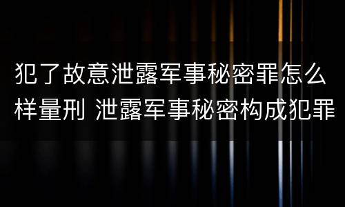 犯了故意泄露军事秘密罪怎么样量刑 泄露军事秘密构成犯罪的