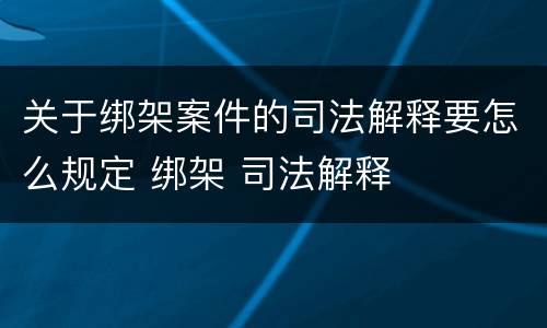 关于绑架案件的司法解释要怎么规定 绑架 司法解释
