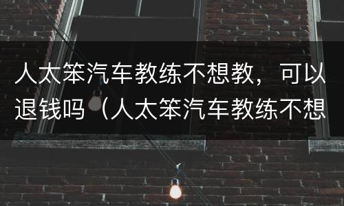 人太笨汽车教练不想教，可以退钱吗（人太笨汽车教练不想教,可以退钱吗怎么办）