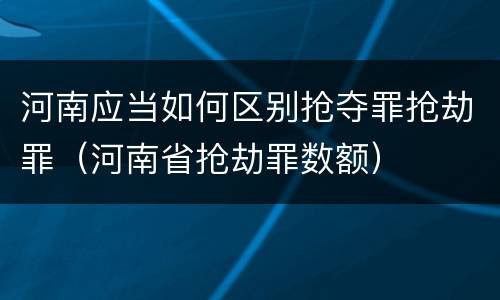河南应当如何区别抢夺罪抢劫罪（河南省抢劫罪数额）