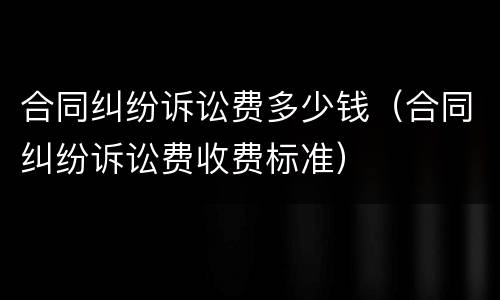 合同纠纷诉讼费多少钱（合同纠纷诉讼费收费标准）