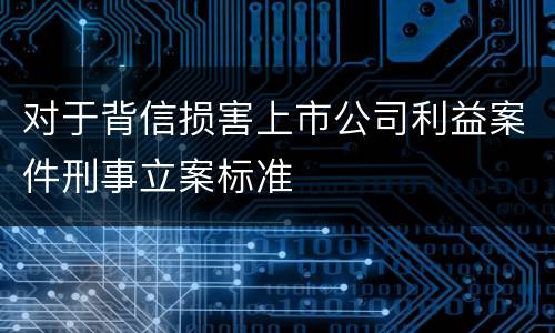 对于背信损害上市公司利益案件刑事立案标准