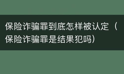 保险诈骗罪到底怎样被认定（保险诈骗罪是结果犯吗）