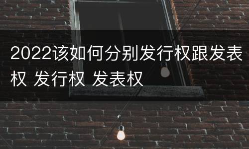 2022该如何分别发行权跟发表权 发行权 发表权