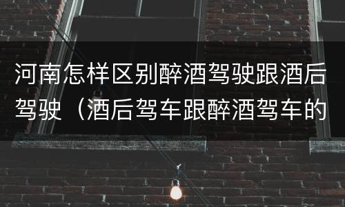 河南怎样区别醉酒驾驶跟酒后驾驶（酒后驾车跟醉酒驾车的区别）