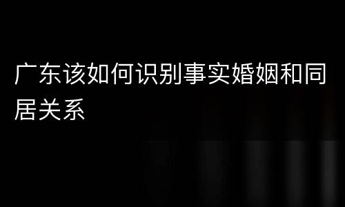 广东该如何识别事实婚姻和同居关系