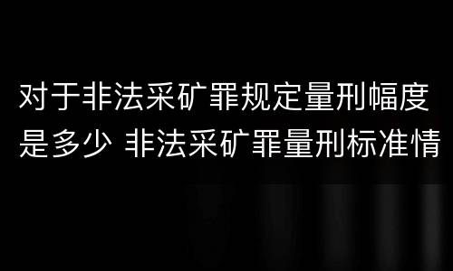 对于非法采矿罪规定量刑幅度是多少 非法采矿罪量刑标准情节特别严重