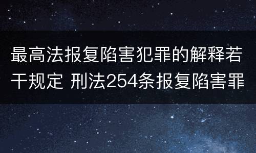 最高法报复陷害犯罪的解释若干规定 刑法254条报复陷害罪的解释
