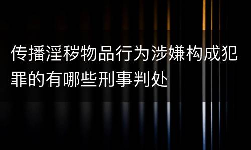 传播淫秽物品行为涉嫌构成犯罪的有哪些刑事判处