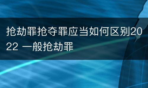 抢劫罪抢夺罪应当如何区别2022 一般抢劫罪