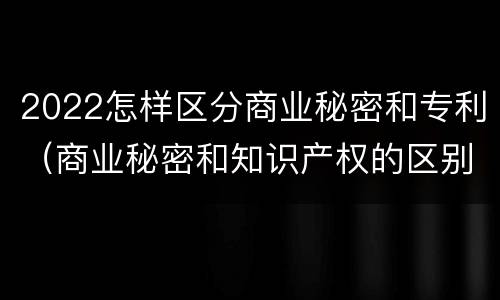 2022怎样区分商业秘密和专利（商业秘密和知识产权的区别）