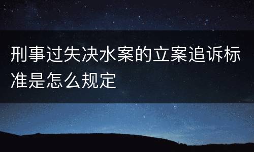 刑事过失决水案的立案追诉标准是怎么规定