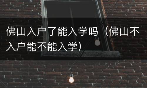 佛山入户了能入学吗（佛山不入户能不能入学）