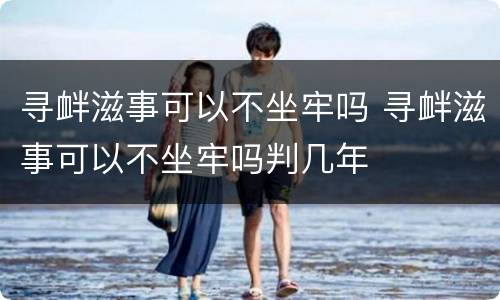 寻衅滋事可以不坐牢吗 寻衅滋事可以不坐牢吗判几年