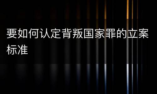 要如何认定背叛国家罪的立案标准
