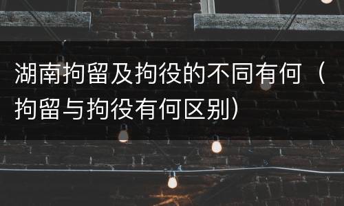 湖南拘留及拘役的不同有何（拘留与拘役有何区别）