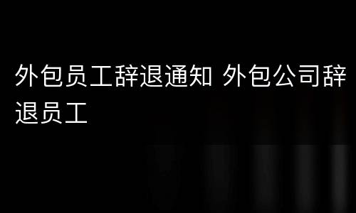 外包员工辞退通知 外包公司辞退员工