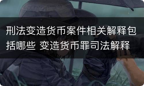 刑法变造货币案件相关解释包括哪些 变造货币罪司法解释