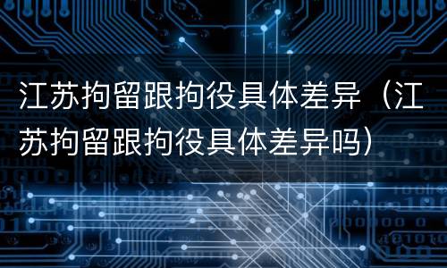 江苏拘留跟拘役具体差异（江苏拘留跟拘役具体差异吗）