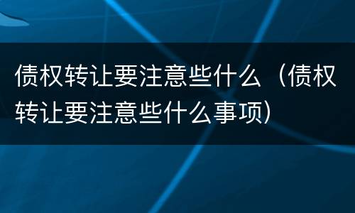 债权转让要注意些什么（债权转让要注意些什么事项）