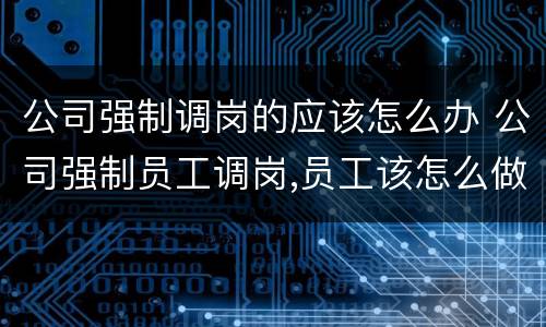 公司强制调岗的应该怎么办 公司强制员工调岗,员工该怎么做
