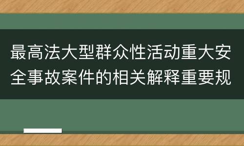 最高法大型群众性活动重大安全事故案件的相关解释重要规定都有哪些