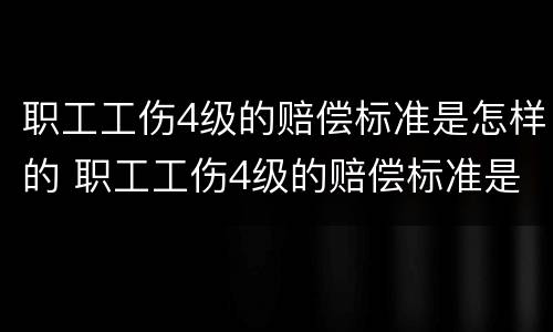 职工工伤4级的赔偿标准是怎样的 职工工伤4级的赔偿标准是怎样的呢