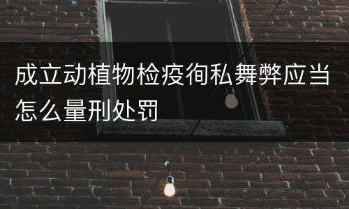 成立动植物检疫徇私舞弊应当怎么量刑处罚