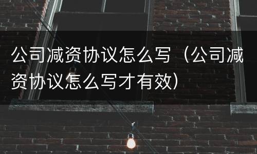 公司减资协议怎么写（公司减资协议怎么写才有效）