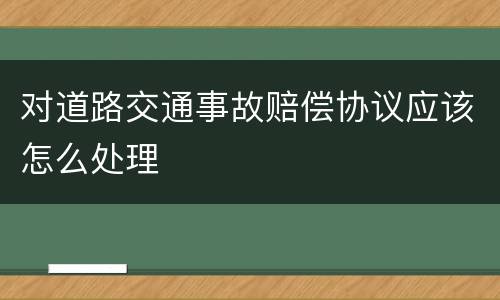 对道路交通事故赔偿协议应该怎么处理