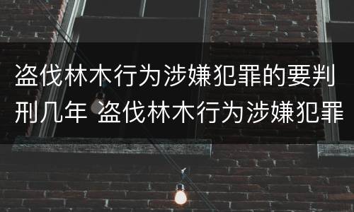 盗伐林木行为涉嫌犯罪的要判刑几年 盗伐林木行为涉嫌犯罪的要判刑几年以上