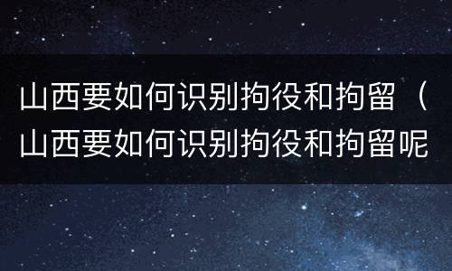 山西要如何识别拘役和拘留（山西要如何识别拘役和拘留呢）