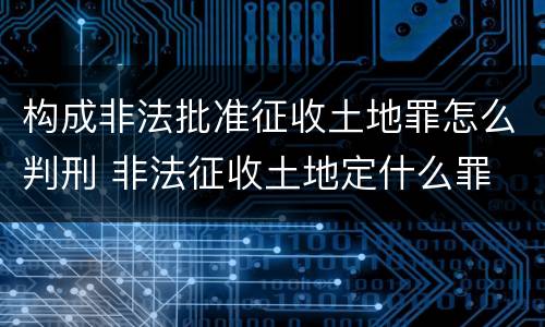 构成非法批准征收土地罪怎么判刑 非法征收土地定什么罪