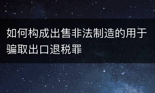 如何构成出售非法制造的用于骗取出口退税罪