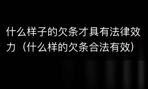 什么样子的欠条才具有法律效力（什么样的欠条合法有效）