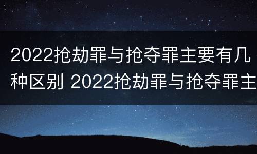 2022抢劫罪与抢夺罪主要有几种区别 2022抢劫罪与抢夺罪主要有几种区别呢