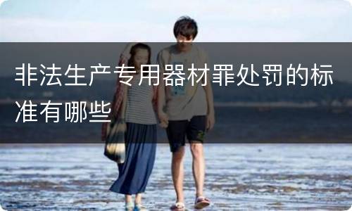 非法生产专用器材罪处罚的标准有哪些