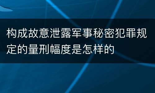 构成故意泄露军事秘密犯罪规定的量刑幅度是怎样的
