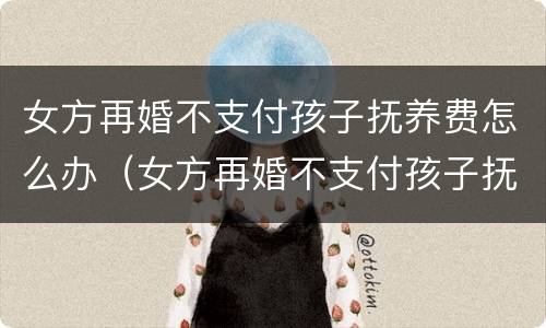女方再婚不支付孩子抚养费怎么办（女方再婚不支付孩子抚养费怎么办呢）