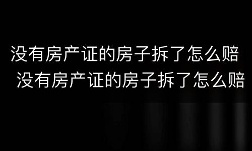 没有房产证的房子拆了怎么赔 没有房产证的房子拆了怎么赔付平方