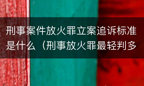 刑事案件放火罪立案追诉标准是什么（刑事放火罪最轻判多久）