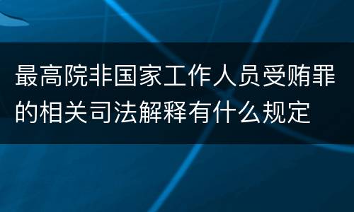 最高院非国家工作人员受贿罪的相关司法解释有什么规定
