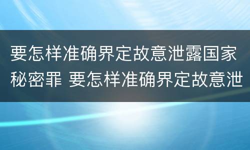要怎样准确界定故意泄露国家秘密罪 要怎样准确界定故意泄露国家秘密罪的行为
