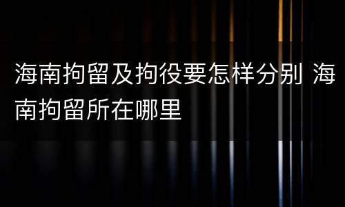 海南拘留及拘役要怎样分别 海南拘留所在哪里