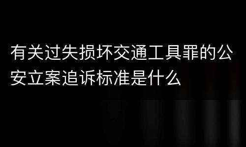 有关过失损坏交通工具罪的公安立案追诉标准是什么